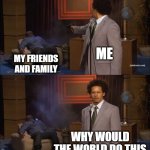 My friends and family are going around the world | ME; MY FRIENDS AND FAMILY; WHY WOULD THE WORLD DO THIS | image tagged in memes,who killed hannibal,funny | made w/ Imgflip meme maker