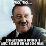 Sydney Nazi Jeans. | YES, YES…. SEXY-ASS SYDNEY SWEENEY IS A NAZI BECAUSE SHE HAS GOOD JEANS. | image tagged in laughing hitler,sydney,dark humor | made w/ Imgflip meme maker