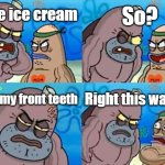 it's always painful biting with front teeth | So? I bite ice cream; With my front teeth; Right this way sir | image tagged in memes,how tough are you,spongebob,funny,relatable | made w/ Imgflip meme maker