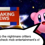 Do it bruh | Yooo the nightmare critters are crazy, check mob entertainment’s x! | image tagged in kirby breaking news | made w/ Imgflip meme maker