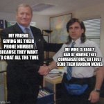 This is me | MY FRIEND GIVING ME THEIR PHONE NUMBER BECAUSE THEY WANT TO CHAT ALL THE TIME; ME WHO IS REALLY BAD AT HAVING TEXT CONVERSATIONS, SO I JUST SEND THEM RANDOM MEMES | image tagged in the office congratulations | made w/ Imgflip meme maker