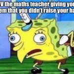 Maths teacher | POV the maths teacher giving you a problem that you didn’t raise your had for: | image tagged in memes,mocking spongebob | made w/ Imgflip meme maker