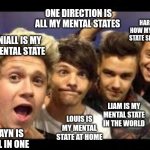 All in one mental states | ONE DIRECTION IS ALL MY MENTAL STATES; HARRY IS HOW MY MENTAL STATE SHOULD BE; NIALL IS MY MENTAL STATE; LIAM IS MY MENTAL STATE IN THE WORLD; LOUIS IS MY MENTAL STATE AT HOME; ZAYN IS ALL IN ONE | image tagged in louis' face is my mental state | made w/ Imgflip meme maker