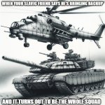 A helicopter behind a tank | WHEN YOUR SLAVIC FRIEND SAYS HE'S BRINGING BACKUP; AND IT TURNS OUT TO BE THE WHOLE SQUAD | image tagged in a helicopter behind a tank,slavic tank,slavic lives matter | made w/ Imgflip meme maker
