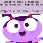 Barney Error Dubstep | Someone made a dubstep that referenced "Barney Error"; Everyone else who loved it: | image tagged in ladybird lu be like,dubstep,barney error | made w/ Imgflip meme maker
