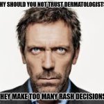 Daily Bad Dad Joke 07/30/2025 | WHY SHOULD YOU NOT TRUST DERMATOLOGISTS? THEY MAKE TOO MANY RASH DECISIONS. | image tagged in doctor house | made w/ Imgflip meme maker