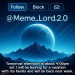 Ill be back soon | Tomorrow afternoon at about 4:00pm est I will be leaving for a vacation with my family and will be back next week. | image tagged in remastered meme_lord2 0 announcement template | made w/ Imgflip meme maker