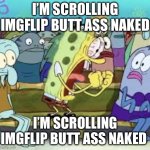 I’m scrolling Imgflip butt ass naked