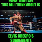 Funny | EVERY TIME I SEE THIS ALL I THINK ABOUT IS; ELVIS CRESPO'S SUAVEMENTE | image tagged in funny,music,boxing,elvis,dancing,memory | made w/ Imgflip meme maker