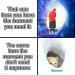 Who else relates to this? | That one item you have the moment you need it:; The same item the moment you don't need it anymore: | image tagged in adios bonjour,memes | made w/ Imgflip meme maker