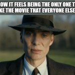 For me, it's probably Napoleon Dynamite or Spirited Away sadly enough | HOW IT FEELS BEING THE ONLY ONE TO NOT LIKE THE MOVIE THAT EVERYONE ELSE LOVES | image tagged in oppenheimer,movies,lol so funny,sad | made w/ Imgflip meme maker