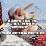 merry christmas | BE GRATEFUL TO BEAUTIFUL GIRLS THAT SIT ON YOUR FACE. "GRATEFULNESS"                                                 YOU JUST HAVE TO KNOW WHERE TO LOOK | image tagged in merry christmas | made w/ Imgflip meme maker