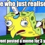 Mocking Spongebob | me who just realised; i havent posted a meme for 3 years | image tagged in memes,mocking spongebob | made w/ Imgflip meme maker