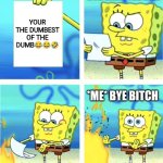 Spongebob Burning Paper | HUH WHAT THE HELL; YOUR THE DUMBEST OF THE DUMB😂😂🤣; *ME* BYE BITCH | image tagged in spongebob burning paper | made w/ Imgflip meme maker
