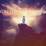You ruining my vibe