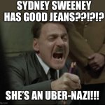 Uber Nazi | SYDNEY SWEENEY HAS GOOD JEANS??!?!? SHE’S AN UBER-NAZI!!! | image tagged in hitler downfall,jeans,funny | made w/ Imgflip meme maker
