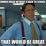 This might not get attention but freak it. | A SUMMER BREAK WITHOUT A BACK-TO-SCHOOL AD; THAT WOULD BE GREAT. | image tagged in memes,that would be great,ignore the tags they are for the algorithm,school,summer vacation,school meme | made w/ Imgflip meme maker