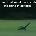 lmao | teacher: that won't fly in college
the thing in college: | image tagged in lmao | made w/ Imgflip video-to-gif maker