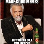 The Most Interesting Man In The World | I DON'T ALWAYS MAKE GOOD MEMES; BUT WHEN I DO, I FEEL LIKE I'VE ACCOMPLISHED SOMETHING GREAT. | image tagged in memes,the most interesting man in the world | made w/ Imgflip meme maker