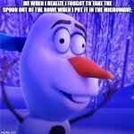 MY SPOON!!! | ME WHEN I REALIZE I FORGOT TO TAKE THE SPOON OUT OF THE BOWL WHEN I PUT IT IN THE MICROWAVE: | image tagged in olaf | made w/ Imgflip meme maker