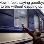 it's not even a proper goodbye | How it feels saying goodbye to bro without dapping up: | image tagged in train goodbye sad,dap up,sad,train,funny,relatable | made w/ Imgflip meme maker