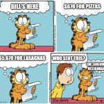 Garfield ordered everything on the bill, btw | $670 FOR PIZZAS; BILL'S HERE; $5,670 FOR LASAGNAS; WHO SENT THIS? THE TAKEAWAY RESTAURANT | image tagged in garfield | made w/ Imgflip meme maker