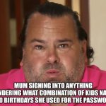 Big Ed | MUM SIGNING INTO ANYTHING WONDERING WHAT COMBINATION OF KIDS NAMES AND BIRTHDAYS SHE USED FOR THE PASSWORD | image tagged in big ed | made w/ Imgflip meme maker