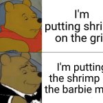Tuxedo Winnie The Pooh | I'm putting shrimp on the grill; I'm putting the shrimp on the barbie mate | image tagged in memes,tuxedo winnie the pooh | made w/ Imgflip meme maker