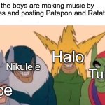 Sorry for a long Hiatus! | Me and the boys are making music by ourselves and posting Patapon and Ratatan shit. Halo; Nikulele; TuFF; Alice | image tagged in memes,me and the boys | made w/ Imgflip meme maker