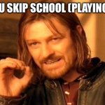 Skipping school | POV YOU SKIP SCHOOL (PLAYING SICK): | image tagged in memes,one does not simply | made w/ Imgflip meme maker