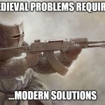 screw this | MEDIEVAL PROBLEMS REQUIRE... ...MODERN SOLUTIONS | image tagged in knight with ak47,knightmare,funny,knight | made w/ Imgflip meme maker