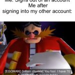True as heck | Me: Signs out of an account
 Me after signing into my other account: | image tagged in eggman alternative accounts,account,sonic the hedgehog | made w/ Imgflip meme maker