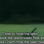 Oh no it looks like I've taken the lawnmower and put extra power in it | "Time to mow the lawn"  
"Oh look the lawnmower flew away guess I can't mow the lawn now" | image tagged in memes,gifs,funny memes,lawnmower,flying,oh no | made w/ Imgflip video-to-gif maker