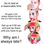 relatable anyone? | Go to bed at a reasonable time; Struggle to fall asleep despite the fact that you had a long day; Get up at 4:00 am and just lay there until you have to go; Why am I always late? | image tagged in memes,clown applying makeup,funny | made w/ Imgflip meme maker