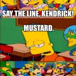 MUSTARD ON THE BEAT | SAY THE LINE, KENDRICK! MUSTARD. | image tagged in say the line bart simpsons | made w/ Imgflip meme maker