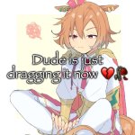 dude is just dragging it now meme