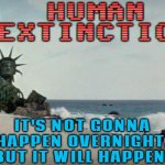 Human Extinction; It's Not Gonna Happen Overnight. But It Will Happen. | HUMAN
EXTINCTION; IT'S NOT GONNA
HAPPEN OVERNIGHT.
BUT IT WILL HAPPEN. | image tagged in charlton heston planet of the apes,extinction,end of the world meme,end of the world,world war 3,apocalypse | made w/ Imgflip meme maker