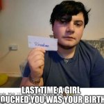 oh dang | LAST TIME A GIRL TOUCHED YOU WAS YOUR BIRTH | image tagged in roast me - nuclear level 8,girl,birthday | made w/ Imgflip meme maker