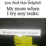 Am I the only one this happens? | My mom when anyone tries their tasks: Hope you find this helpful! My mom when I try any tasks: | image tagged in do you are have stupid,memes,funny,oh wow are you actually reading these tags | made w/ Imgflip meme maker