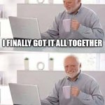 Finally got it together | I FINALLY GOT IT ALL TOGETHER; I FORGOT WHERE I PUT IT | image tagged in memes,hide the pain harold,together,forgot,memory | made w/ Imgflip meme maker