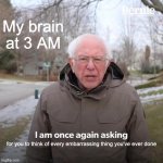 my brain | My brain at 3 AM; for you to think of every embarrassing thing you've ever done | image tagged in memes,bernie i am once again asking for your support | made w/ Imgflip meme maker