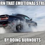 challenger burnout | BURN THAT EMOTIONAL STRESS; BY DOING BURNOUTS | image tagged in challenger burnout | made w/ Imgflip meme maker