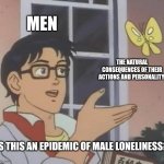 Is This A Pigeon | MEN; THE NATURAL CONSEQUENCES OF THEIR ACTIONS AND PERSONALITY; IS THIS AN EPIDEMIC OF MALE LONELINESS? | image tagged in memes,is this a pigeon | made w/ Imgflip meme maker