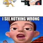 Me Ruining A Fill In Meme #199 | I SEE NOTHING WRONG | image tagged in ruin this fill in meme 199 | made w/ Imgflip meme maker