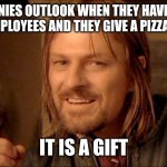Boromir it is a gift | COMPANIES OUTLOOK WHEN THEY HAVE BURNT OUT EMPLOYEES AND THEY GIVE A PIZZA PARTY; IT IS A GIFT | image tagged in boromir it is a gift,work,pizza,tired | made w/ Imgflip meme maker