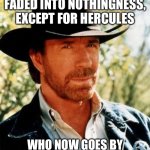 Chuck Norris | ALL THE GREEK GODS FADED INTO NOTHINGNESS, EXCEPT FOR HERCULES; WHO NOW GOES BY THE NAME OF CHUCK NORRIS | image tagged in memes,chuck norris | made w/ Imgflip meme maker