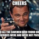 Leonardo Dicaprio Cheers | CHEERS; TO ALL THE CAVEMEN WHO FOUND OUT WHICH BERRIES WERE AND WERE NOT POISONOUS | image tagged in memes,leonardo dicaprio cheers | made w/ Imgflip meme maker