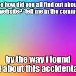 tell me how | so how did you all find out about this website? *tell me in the comments*; by the way i found out about this accidentally | image tagged in rainbow template,imgflip | made w/ Imgflip meme maker