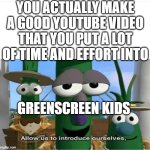 Allow us to introduce ourselves | YOU ACTUALLY MAKE A GOOD YOUTUBE VIDEO THAT YOU PUT A LOT OF TIME AND EFFORT INTO; GREENSCREEN KIDS | image tagged in allow us to introduce ourselves | made w/ Imgflip meme maker