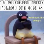 Pingu well now I am not doing it | ME: DECIDES TO DO THE DISHES; MOM: GO DO THE DISHES | image tagged in pingu well now i am not doing it | made w/ Imgflip meme maker